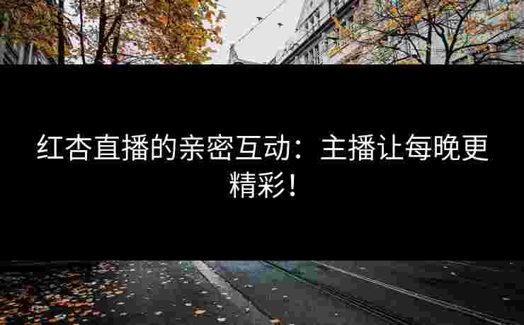 红杏直播的亲密互动：主播让每晚更精彩！