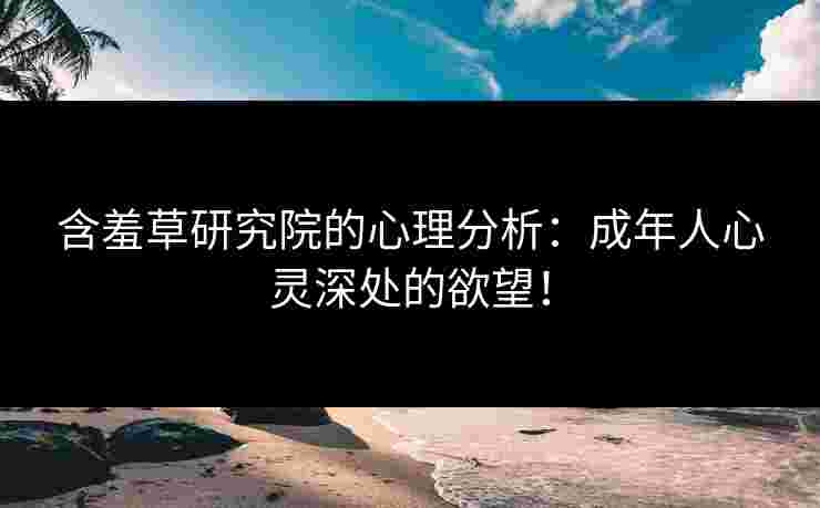 含羞草研究院的心理分析：成年人心灵深处的欲望！