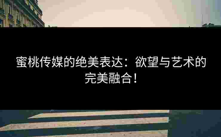 蜜桃传媒的绝美表达:欲望与艺术的完美融合!