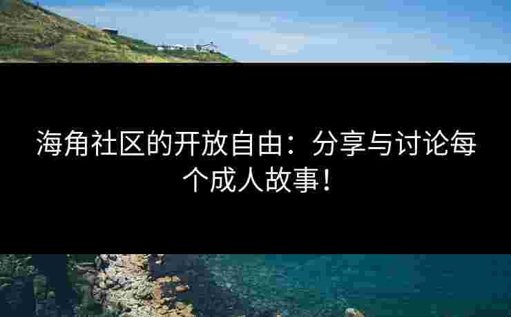 海角社区的开放自由:分享与讨论每个成人故事!