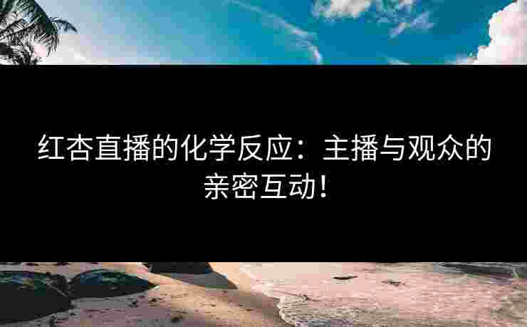 红杏直播的化学反应:主播与观众的亲密互动!
