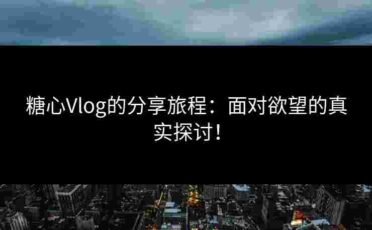 糖心Vlog的分享旅程:面对欲望的真实探讨!