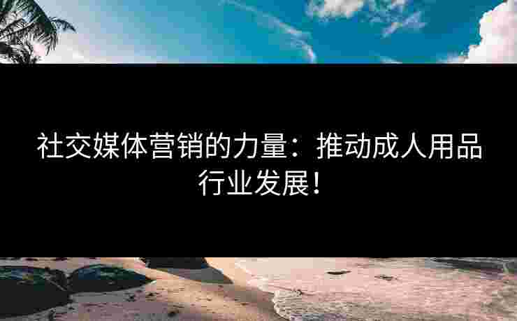 社交媒体营销的力量：推动成人用品行业发展！