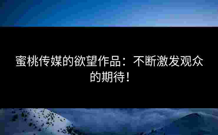 蜜桃传媒的欲望作品：不断激发观众的期待！