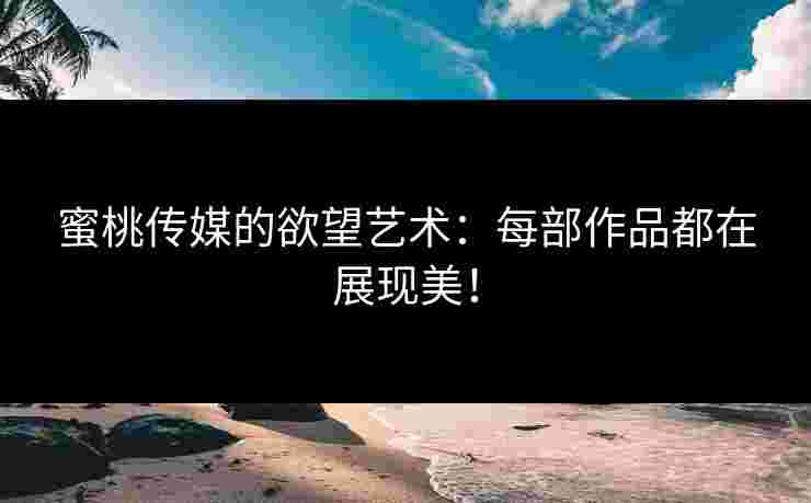 蜜桃传媒的欲望艺术：每部作品都在展现美！