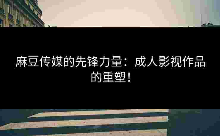 麻豆传媒的先锋力量：成人影视作品的重塑！