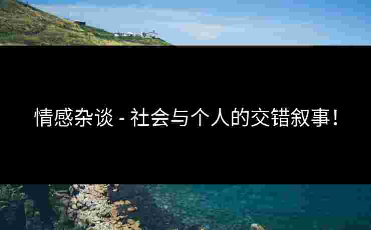 情感杂谈 - 社会与个人的交错叙事！