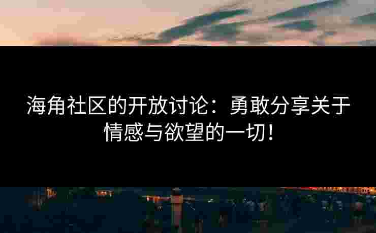 海角社区的开放讨论：勇敢分享关于情感与欲望的一切！