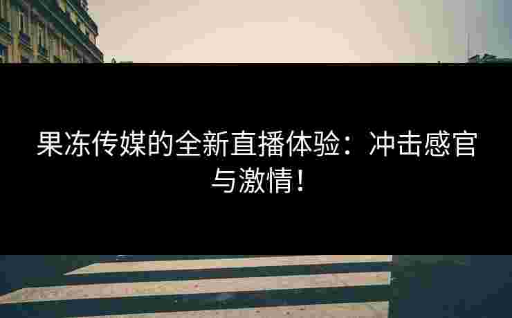 果冻传媒的全新直播体验：冲击感官与激情！