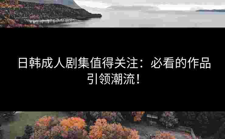 日韩成人剧集值得关注：必看的作品引领潮流！