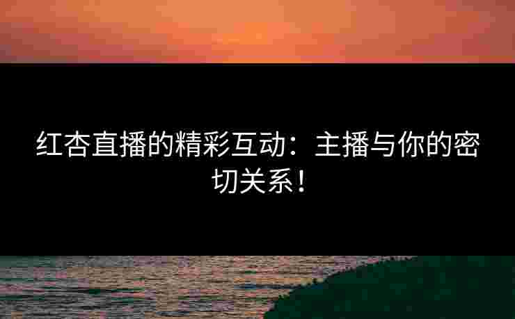 红杏直播的精彩互动：主播与你的密切关系！