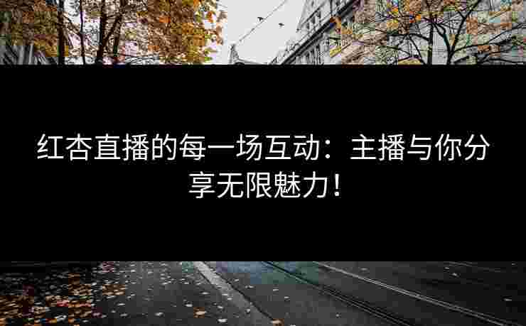 红杏直播的每一场互动：主播与你分享无限魅力！