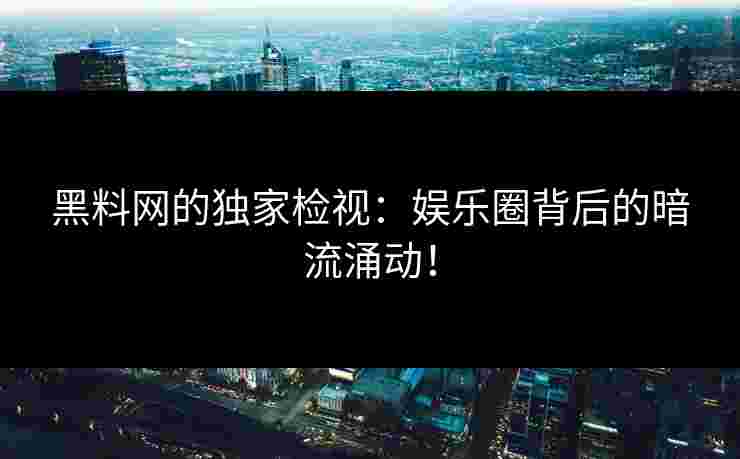 黑料网的独家检视：娱乐圈背后的暗流涌动！