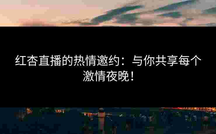 红杏直播的热情邀约：与你共享每个激情夜晚！