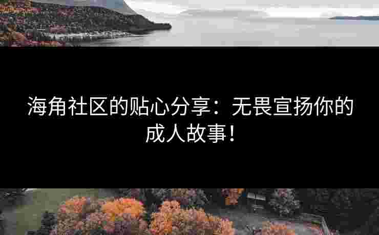 海角社区的贴心分享：无畏宣扬你的成人故事！