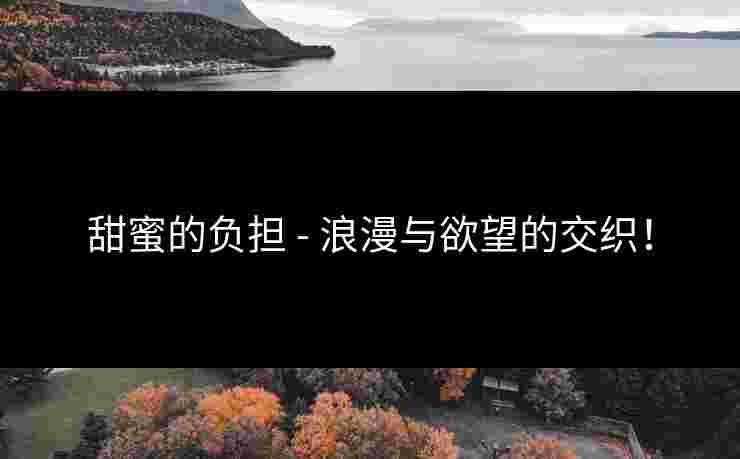 甜蜜的负担 - 浪漫与欲望的交织！