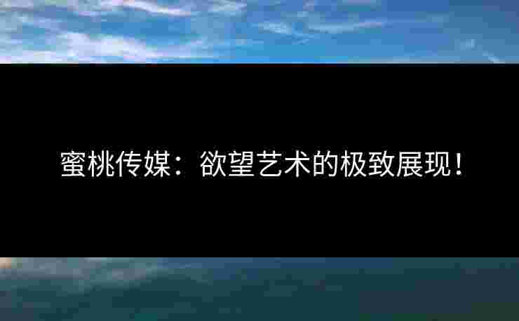 蜜桃传媒：欲望艺术的极致展现！