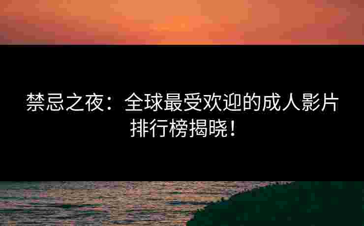 禁忌之夜：全球最受欢迎的成人影片排行榜揭晓！