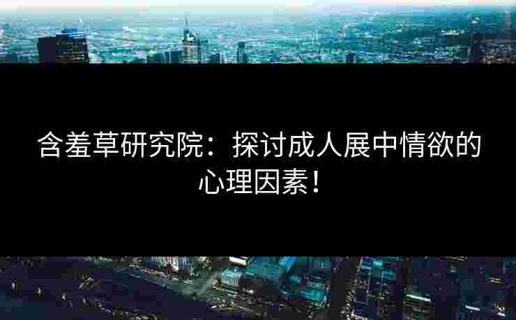 含羞草研究院：探讨成人展中情欲的心理因素！