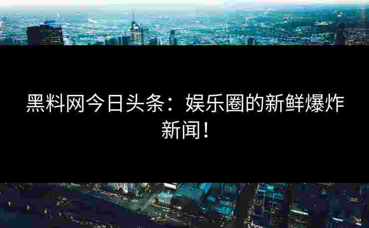 黑料网今日头条:娱乐圈的新鲜爆炸新闻! 黑料网今日头条:娱乐圈的新鲜爆炸新闻!