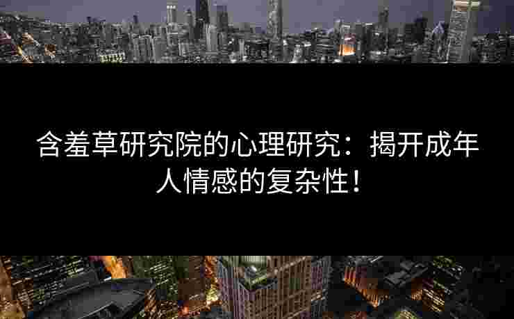 含羞草研究院的心理研究：揭开成年人情感的复杂性！