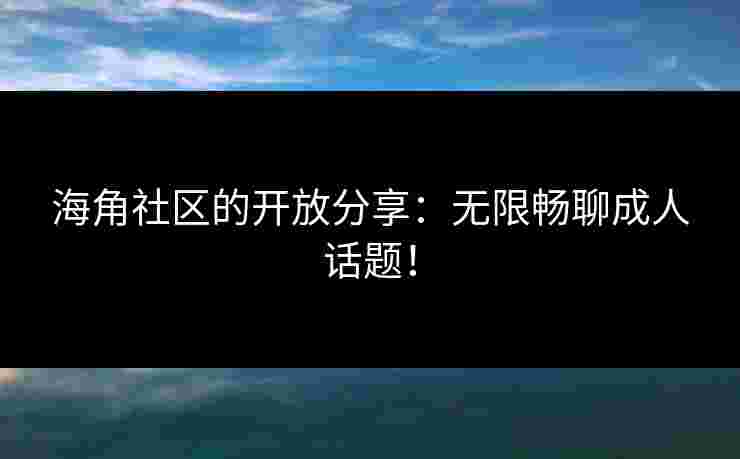海角社区的开放分享：无限畅聊成人话题！