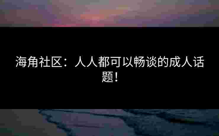 海角社区：人人都可以畅谈的成人话题！