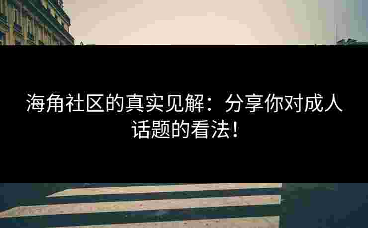 海角社区的真实见解：分享你对成人话题的看法！
