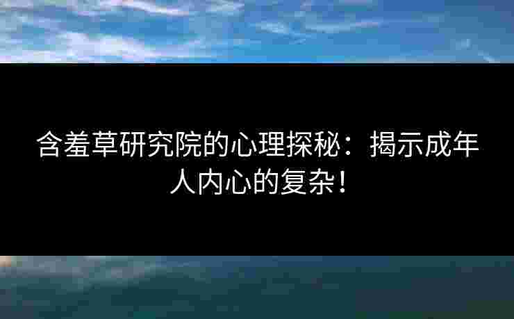 含羞草研究院的心理探秘：揭示成年人内心的复杂！