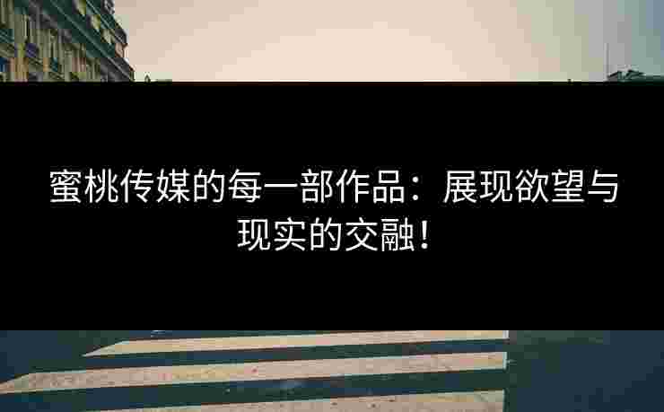 蜜桃传媒的每一部作品：展现欲望与现实的交融！