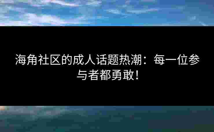 海角社区的成人话题热潮：每一位参与者都勇敢！