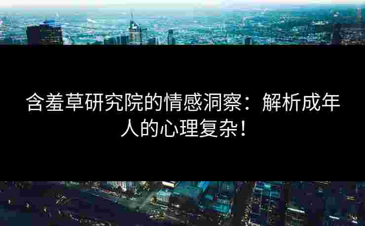 含羞草研究院的情感洞察：解析成年人的心理复杂！
