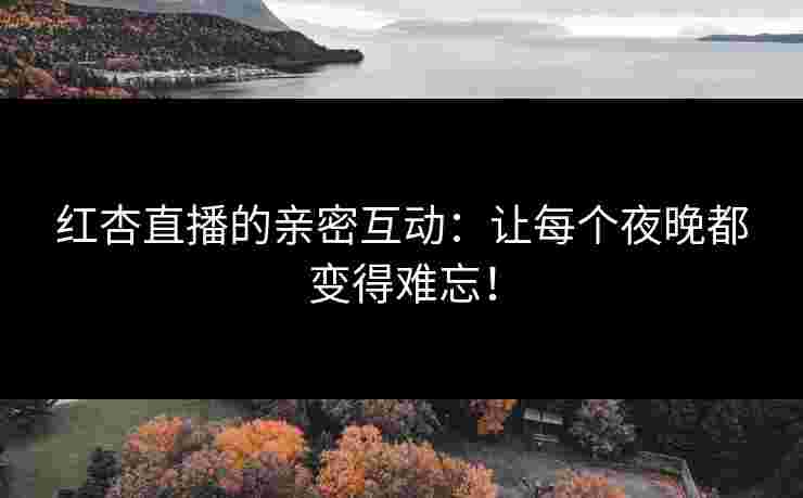红杏直播的亲密互动：让每个夜晚都变得难忘！
