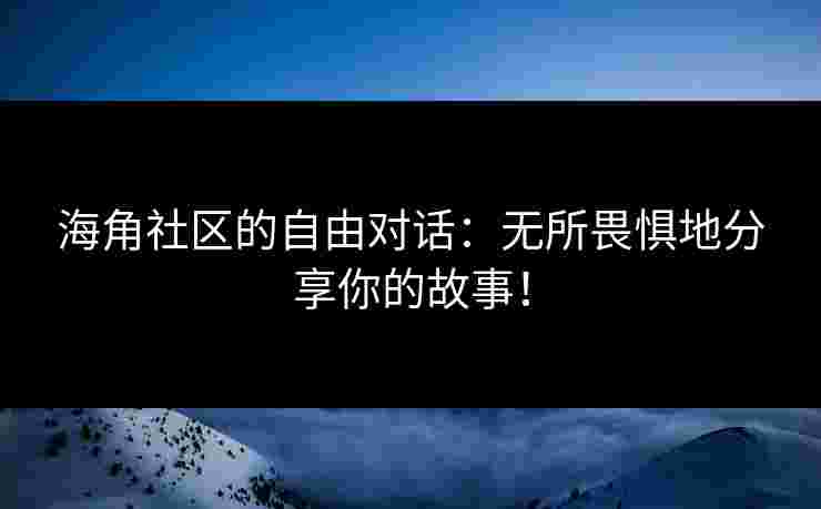 海角社区的自由对话：无所畏惧地分享你的故事！