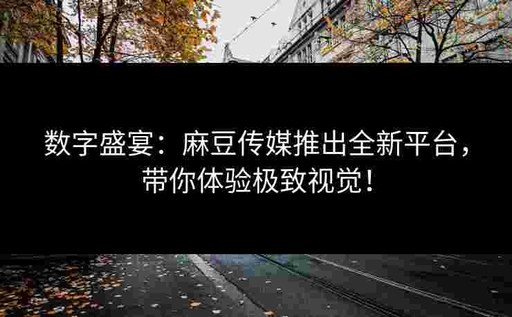数字盛宴：麻豆传媒推出全新平台，带你体验极致视觉！