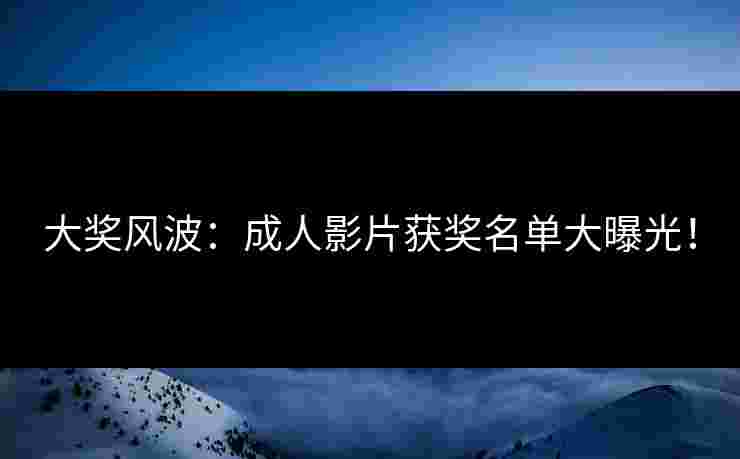 大奖风波：成人影片获奖名单大曝光！