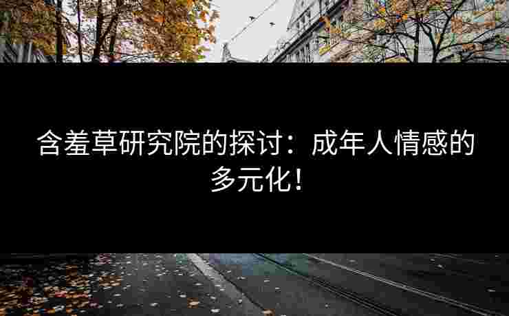 含羞草研究院的探讨：成年人情感的多元化！