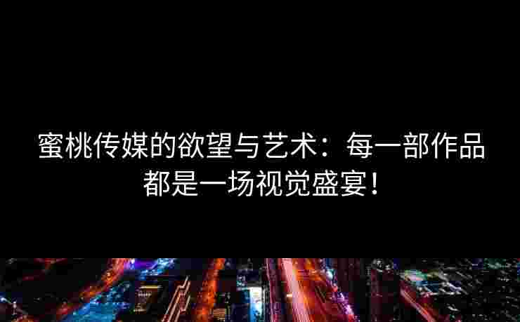 蜜桃传媒的欲望与艺术：每一部作品都是一场视觉盛宴！