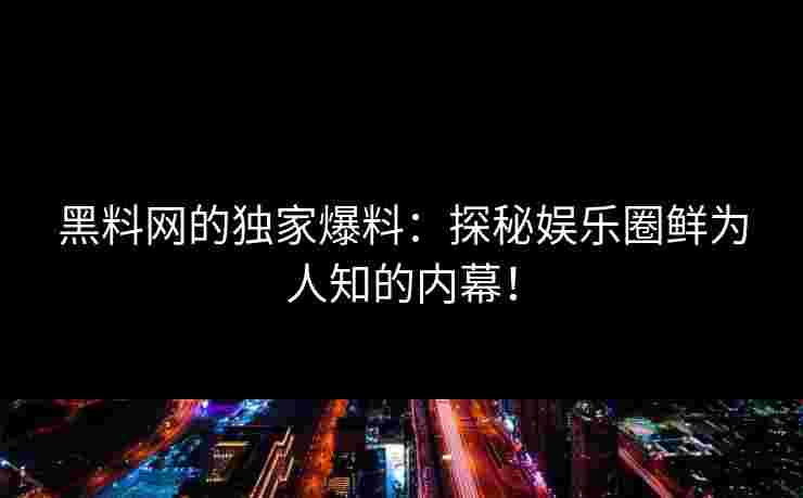 黑料网的独家爆料：探秘娱乐圈鲜为人知的内幕！