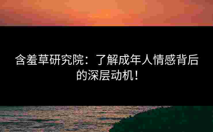 含羞草研究院：了解成年人情感背后的深层动机！