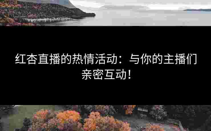 红杏直播的热情活动：与你的主播们亲密互动！