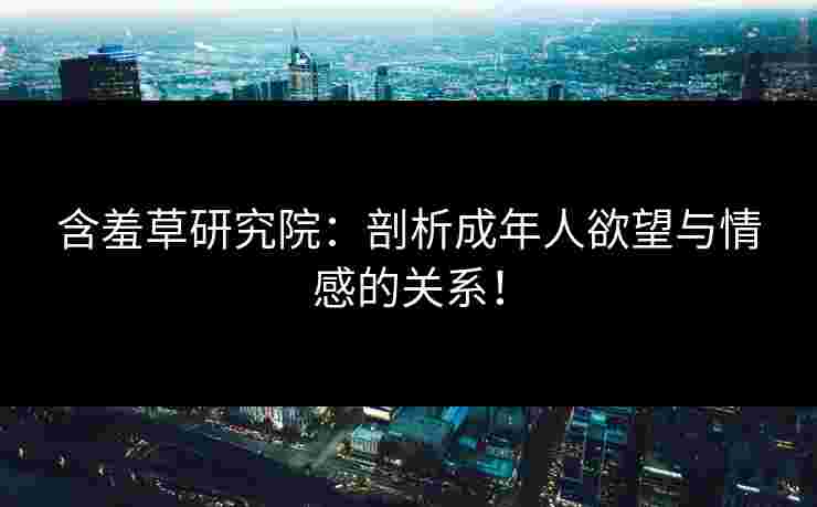 含羞草研究院：剖析成年人欲望与情感的关系！