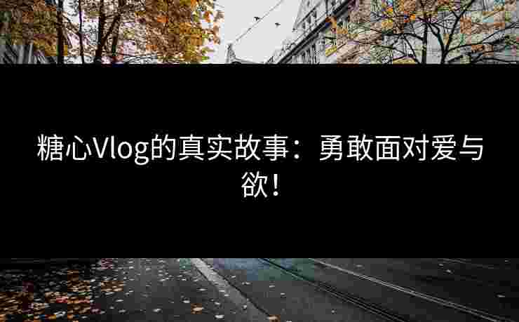 糖心Vlog的真实故事：勇敢面对爱与欲！
