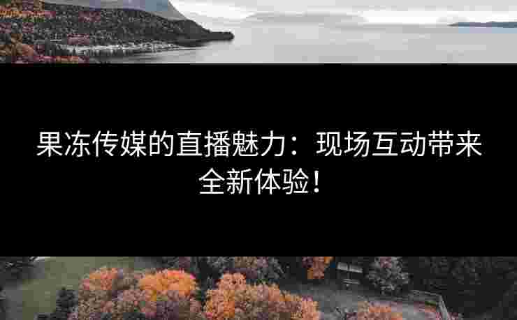果冻传媒的直播魅力：现场互动带来全新体验！
