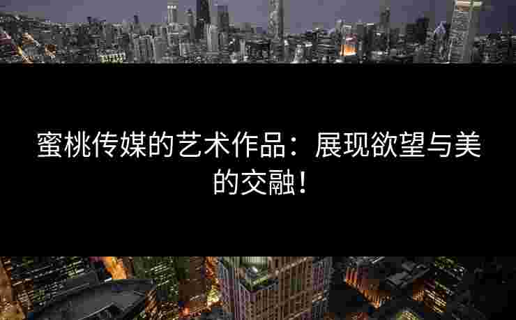 蜜桃传媒的艺术作品：展现欲望与美的交融！