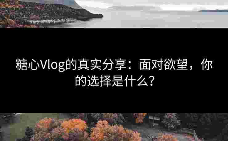 糖心Vlog的真实分享：面对欲望，你的选择是什么？
