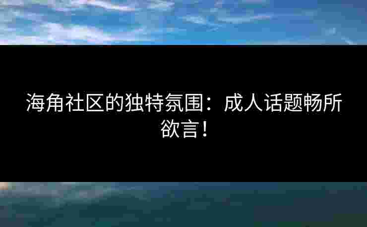 海角社区的独特氛围：成人话题畅所欲言！