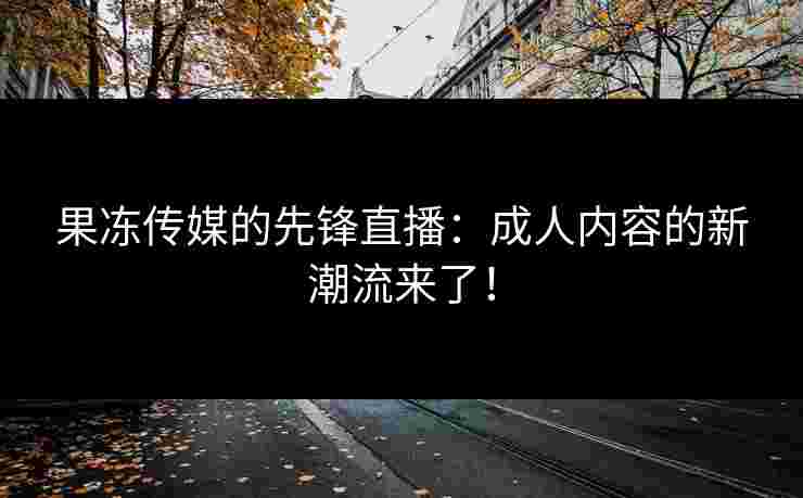 果冻传媒的先锋直播：成人内容的新潮流来了！