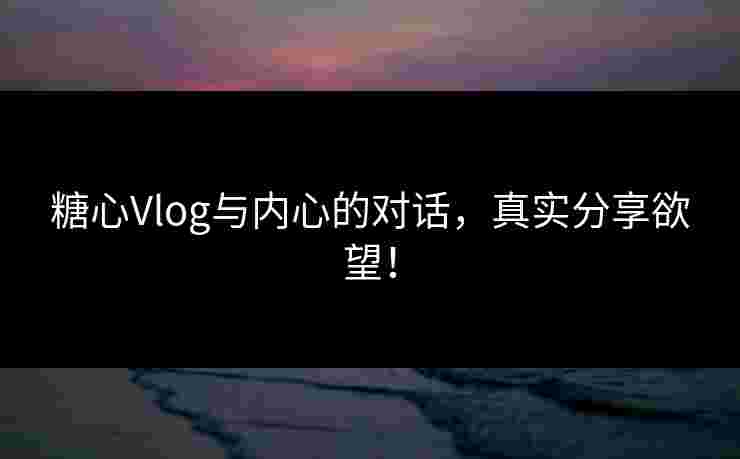 糖心Vlog与内心的对话，真实分享欲望！
