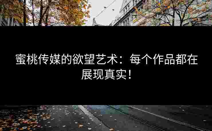 蜜桃传媒的欲望艺术：每个作品都在展现真实！
